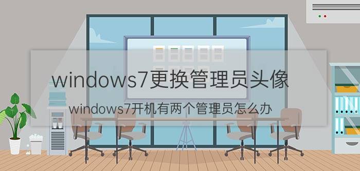 windows7更换管理员头像 windows7开机有两个管理员怎么办？